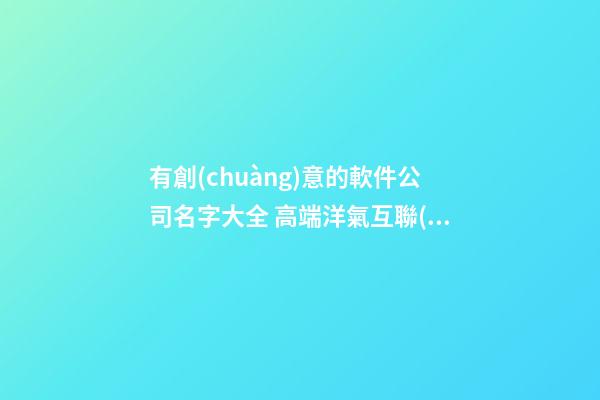 有創(chuàng)意的軟件公司名字大全 高端洋氣互聯(lián)網(wǎng)企業(yè)取名,起名之家